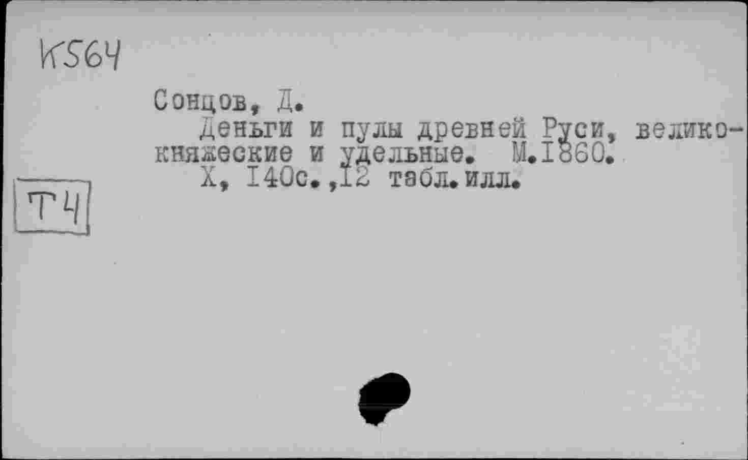 ﻿WSW
ТЦ
Сонцов, Д.
Деньги и пулы древней Руси, велико княжеские и удельные. М.І860.
X, 140с. ,12 табл. илл.